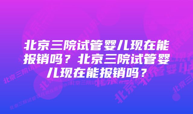 北京三院试管婴儿现在能报销吗？北京三院试管婴儿现在能报销吗？