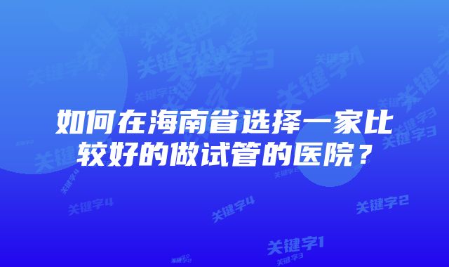 如何在海南省选择一家比较好的做试管的医院？