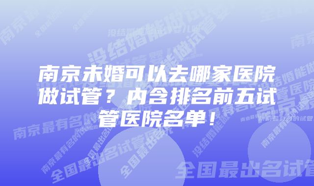 南京未婚可以去哪家医院做试管？内含排名前五试管医院名单！