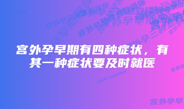 宫外孕早期有四种症状，有其一种症状要及时就医