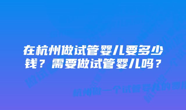 在杭州做试管婴儿要多少钱？需要做试管婴儿吗？