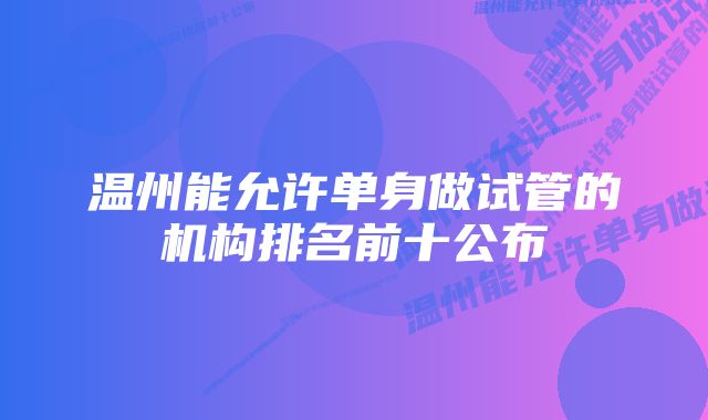 温州能允许单身做试管的机构排名前十公布