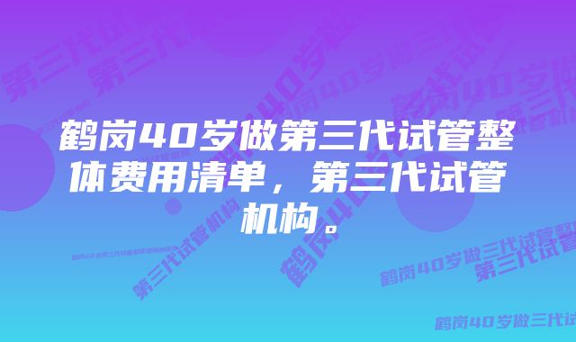 鹤岗40岁做第三代试管整体费用清单，第三代试管机构。