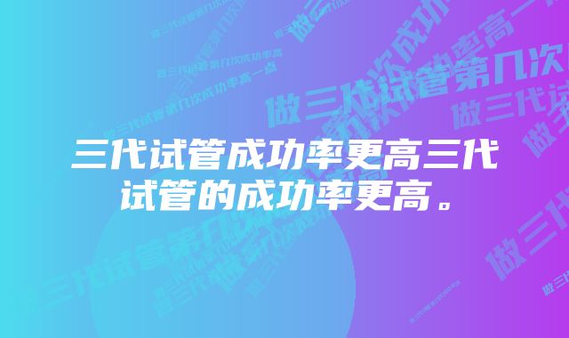 三代试管成功率更高三代试管的成功率更高。