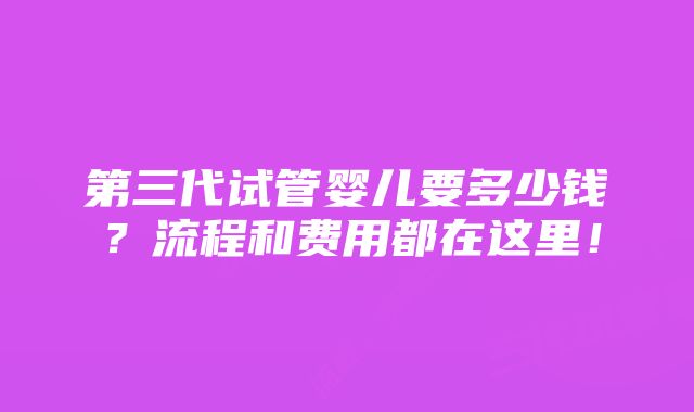 第三代试管婴儿要多少钱？流程和费用都在这里！