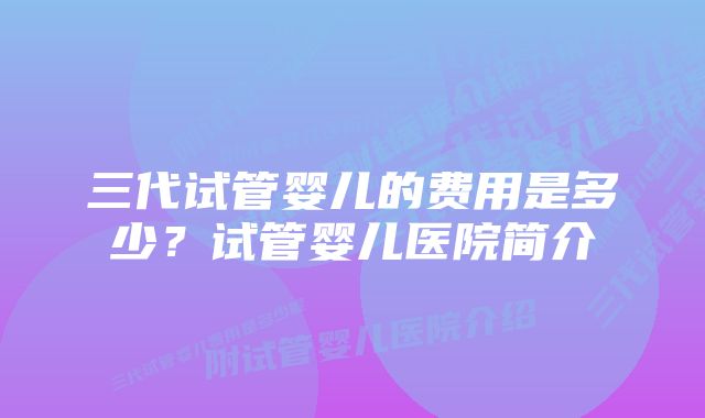 三代试管婴儿的费用是多少？试管婴儿医院简介