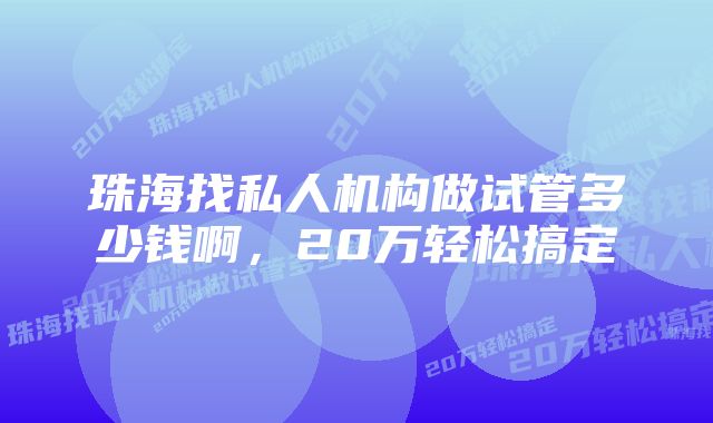 珠海找私人机构做试管多少钱啊，20万轻松搞定