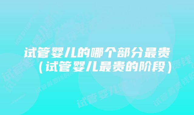 试管婴儿的哪个部分最贵（试管婴儿最贵的阶段）