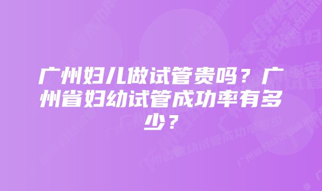 广州妇儿做试管贵吗？广州省妇幼试管成功率有多少？