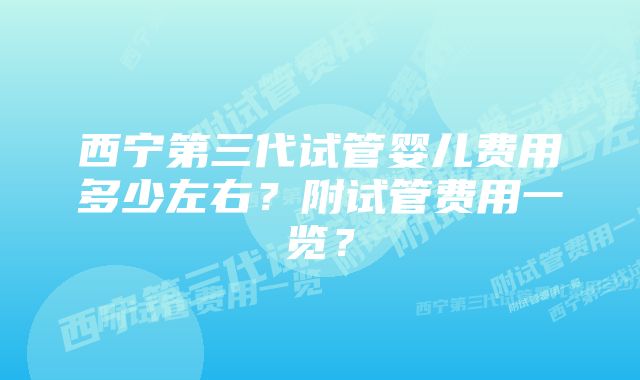 西宁第三代试管婴儿费用多少左右？附试管费用一览？