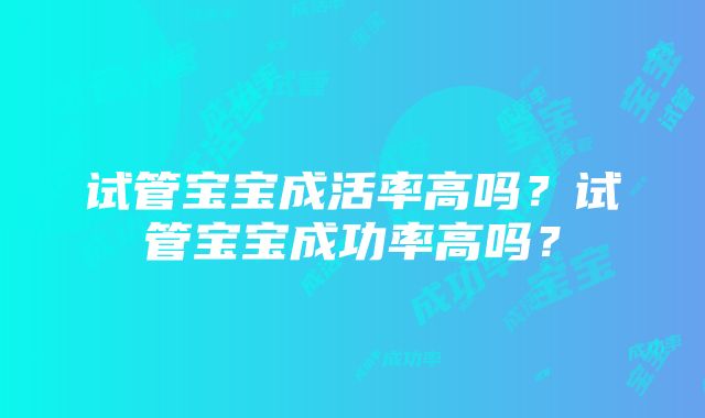 试管宝宝成活率高吗？试管宝宝成功率高吗？