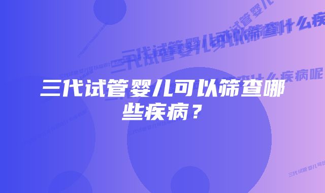 三代试管婴儿可以筛查哪些疾病？