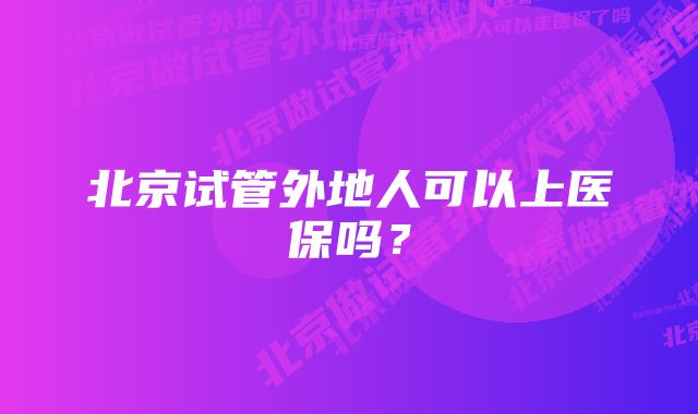 北京试管外地人可以上医保吗？