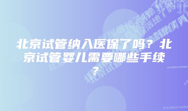 北京试管纳入医保了吗？北京试管婴儿需要哪些手续？