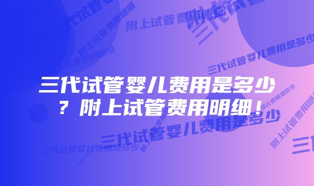 三代试管婴儿费用是多少？附上试管费用明细！