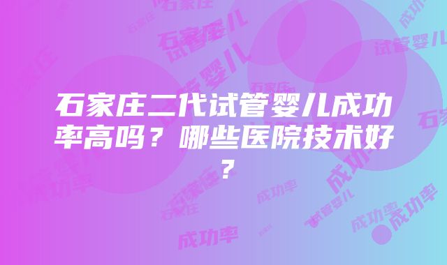 石家庄二代试管婴儿成功率高吗？哪些医院技术好？