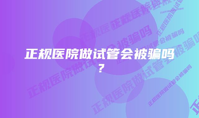 正规医院做试管会被骗吗？