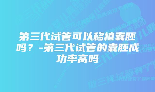 第三代试管可以移植囊胚吗？-第三代试管的囊胚成功率高吗