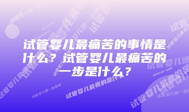 试管婴儿最痛苦的事情是什么？试管婴儿最痛苦的一步是什么？