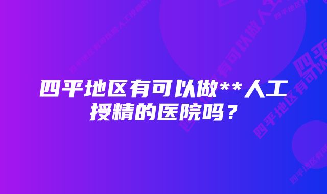 四平地区有可以做**人工授精的医院吗？