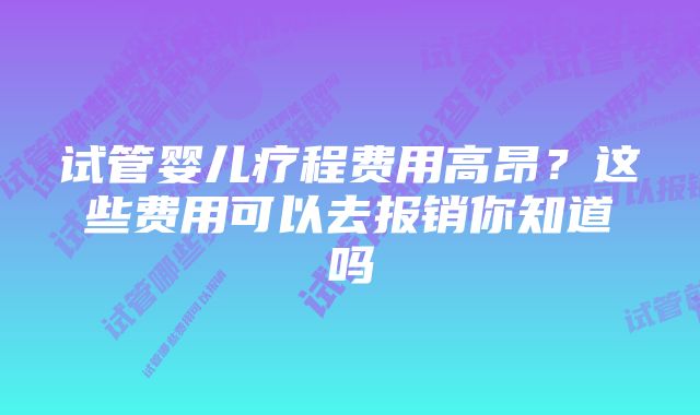 试管婴儿疗程费用高昂？这些费用可以去报销你知道吗