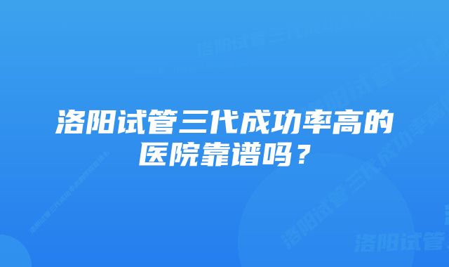 洛阳试管三代成功率高的医院靠谱吗？