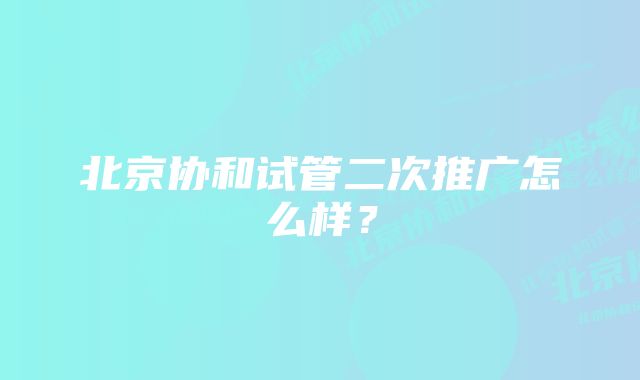 北京协和试管二次推广怎么样？