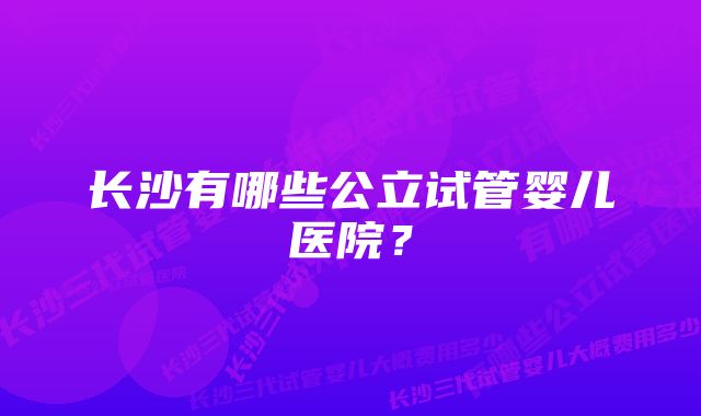 长沙有哪些公立试管婴儿医院？