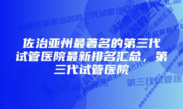 佐治亚州最著名的第三代试管医院最新排名汇总，第三代试管医院