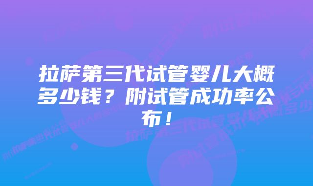 拉萨第三代试管婴儿大概多少钱？附试管成功率公布！