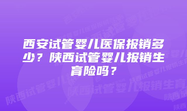 西安试管婴儿医保报销多少？陕西试管婴儿报销生育险吗？