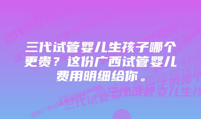 三代试管婴儿生孩子哪个更贵？这份广西试管婴儿费用明细给你。