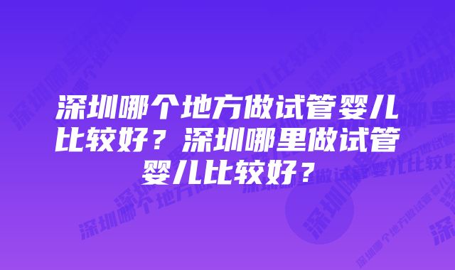 深圳哪个地方做试管婴儿比较好？深圳哪里做试管婴儿比较好？