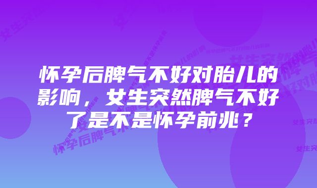 怀孕后脾气不好对胎儿的影响，女生突然脾气不好了是不是怀孕前兆？