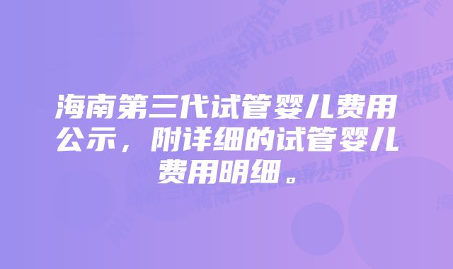 海南第三代试管婴儿费用公示，附详细的试管婴儿费用明细。