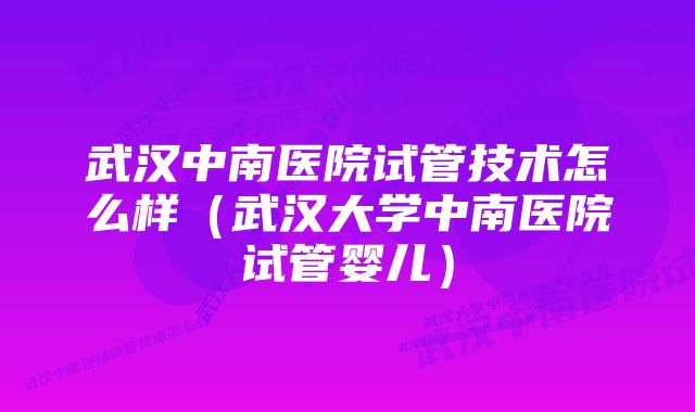 武汉中南医院试管技术怎么样（武汉大学中南医院试管婴儿）