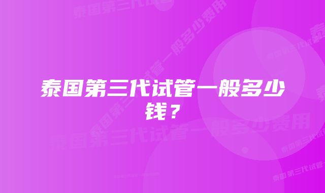 泰国第三代试管一般多少钱？