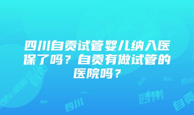 四川自贡试管婴儿纳入医保了吗？自贡有做试管的医院吗？