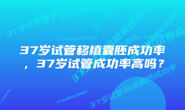 37岁试管移植囊胚成功率，37岁试管成功率高吗？