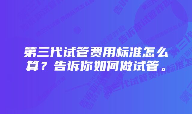 第三代试管费用标准怎么算？告诉你如何做试管。