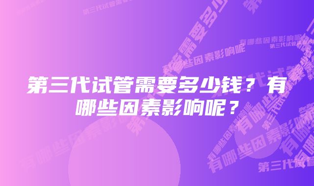 第三代试管需要多少钱？有哪些因素影响呢？