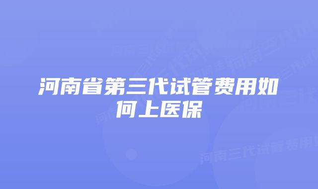 河南省第三代试管费用如何上医保