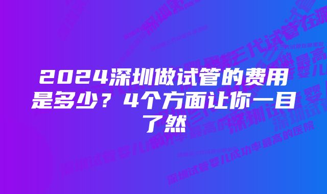 2024深圳做试管的费用是多少？4个方面让你一目了然