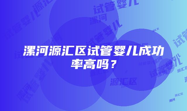 漯河源汇区试管婴儿成功率高吗？