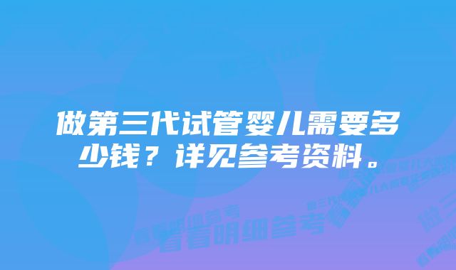 做第三代试管婴儿需要多少钱？详见参考资料。