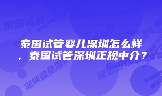 泰国试管婴儿深圳怎么样，泰国试管深圳正规中介？