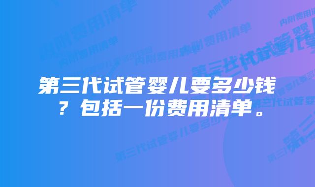 第三代试管婴儿要多少钱？包括一份费用清单。