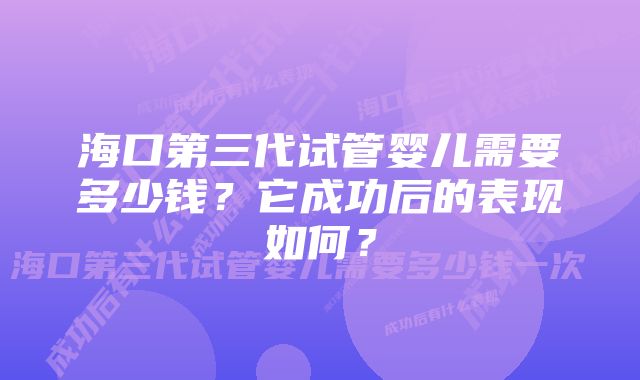 海口第三代试管婴儿需要多少钱？它成功后的表现如何？