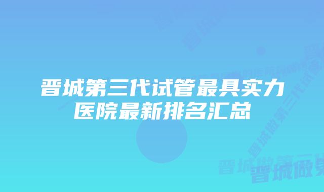 晋城第三代试管最具实力医院最新排名汇总