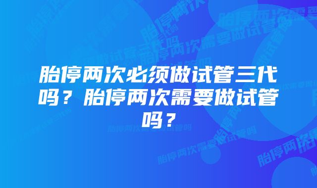 胎停两次必须做试管三代吗？胎停两次需要做试管吗？